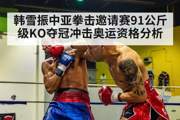韩雪振中亚拳击邀请赛91公斤级KO夺冠冲击奥运资格分析