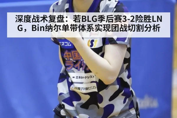 深度战术复盘：若BLG季后赛3-2险胜LNG，Bin纳尔单带体系实现团战切割分析