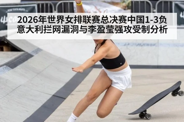 2026年世界女排联赛总决赛中国1-3负意大利拦网漏洞与李盈莹强攻受制分析