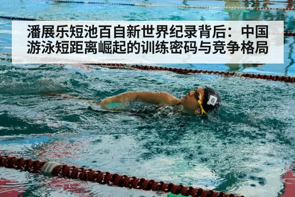 潘展乐短池百自新世界纪录背后:中国游泳短距离崛起的训练密码与竞争格局