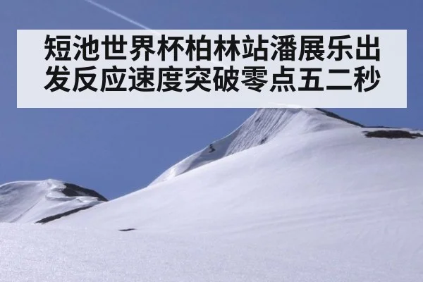 短池世界杯柏林站潘展乐出发反应速度突破零点五二秒