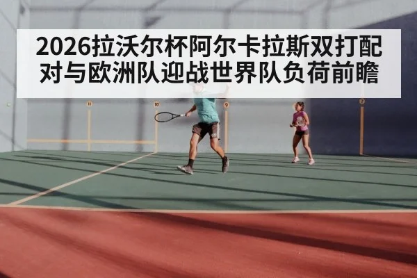 2026拉沃尔杯阿尔卡拉斯双打配对与欧洲队迎战世界队负荷前瞻