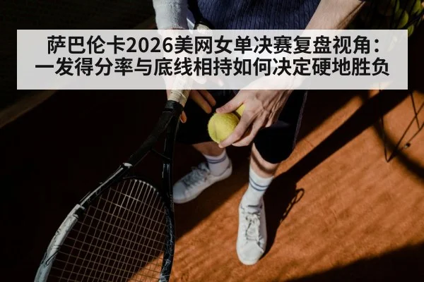 萨巴伦卡2026美网女单决赛复盘视角：一发得分率与底线相持如何决定硬地胜负
