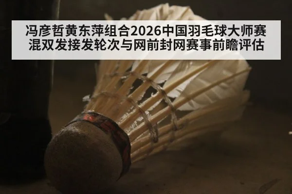 冯彦哲黄东萍组合2026中国羽毛球大师赛混双发接发轮次与网前封网赛事前瞻评估