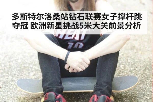 多斯特尔洛桑站钻石联赛女子撑杆跳夺冠 欧洲新星挑战5米大关前景分析