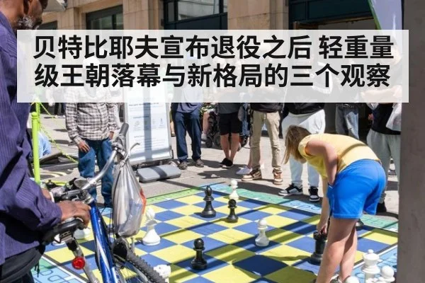 贝特比耶夫宣布退役之后 轻重量级王朝落幕与新格局的三个观察