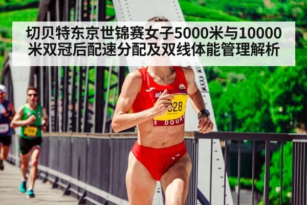 切贝特东京世锦赛女子5000米与10000米双冠后配速分配及双线体能管理解析