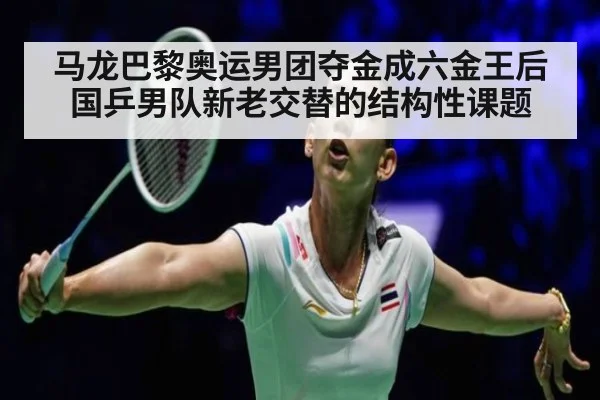 马龙巴黎奥运男团夺金成六金王后国乒男队新老交替的结构性课题